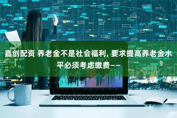 嘉创配资 养老金不是社会福利, 要求提高养老金水平必须考虑缴费——