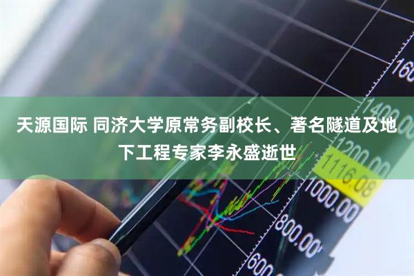 天源国际 同济大学原常务副校长、著名隧道及地下工程专家李永盛逝世