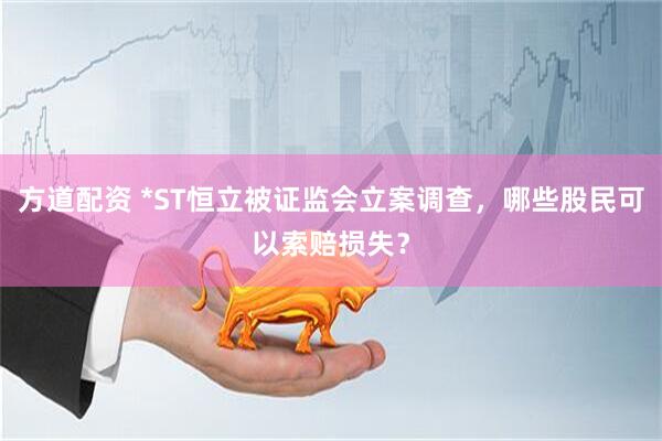 方道配资 *ST恒立被证监会立案调查，哪些股民可以索赔损失？