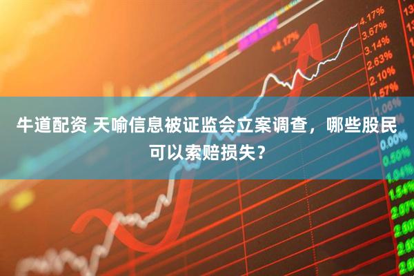 牛道配资 天喻信息被证监会立案调查，哪些股民可以索赔损失？