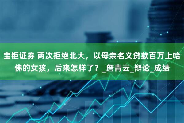 宝钜证券 两次拒绝北大，以母亲名义贷款百万上哈佛的女孩，后来怎样了？_詹青云_辩论_成绩