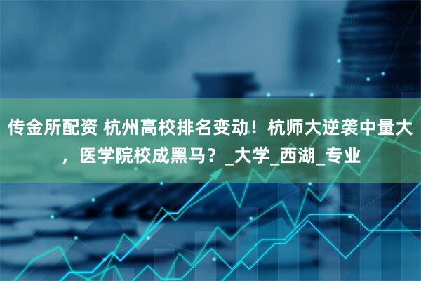 传金所配资 杭州高校排名变动！杭师大逆袭中量大，医学院校成黑马？_大学_西湖_专业