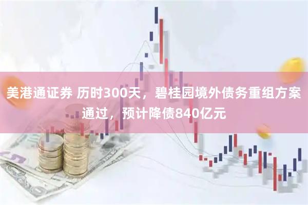美港通证券 历时300天，碧桂园境外债务重组方案通过，预计降债840亿元