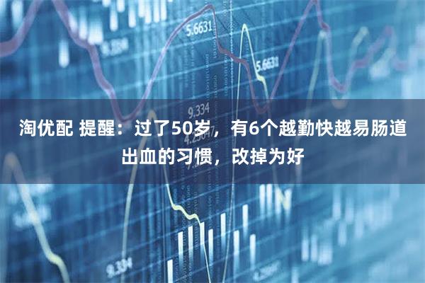 淘优配 提醒：过了50岁，有6个越勤快越易肠道出血的习惯，改掉为好