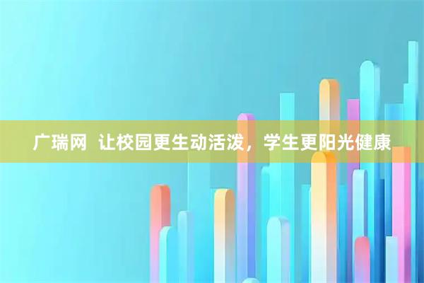 广瑞网  让校园更生动活泼，学生更阳光健康