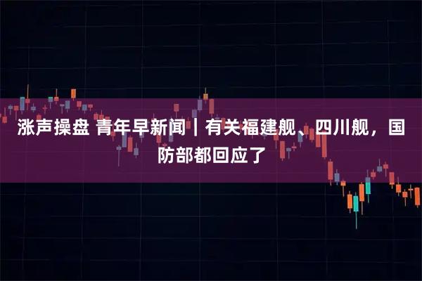 涨声操盘 青年早新闻｜有关福建舰、四川舰，国防部都回应了