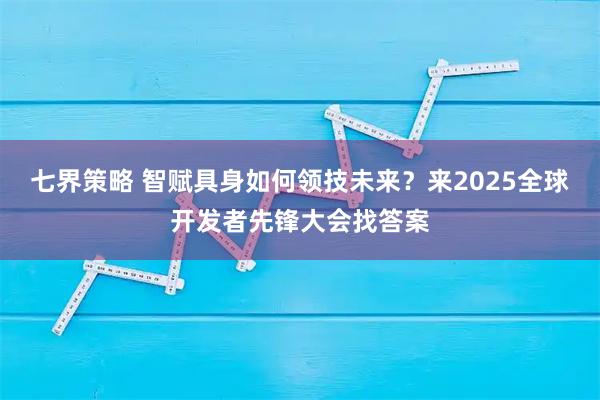 七界策略 智赋具身如何领技未来？来2025全球开发者先锋大会找答案
