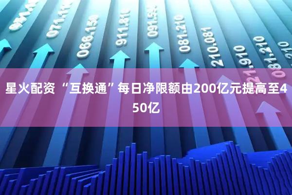 星火配资 “互换通”每日净限额由200亿元提高至450亿