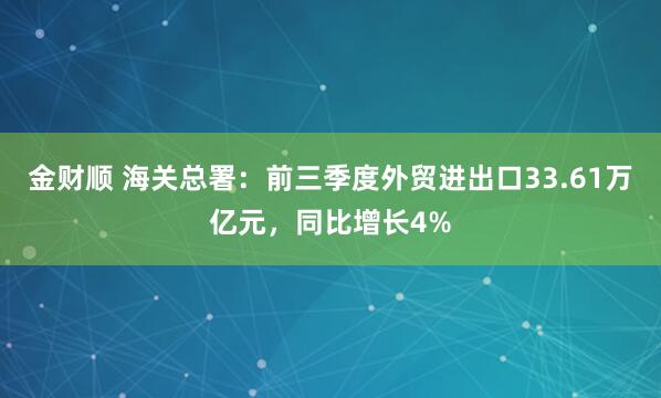 金财顺 海关总署：前三季度外贸进出口33.61万亿元，同比增长4%