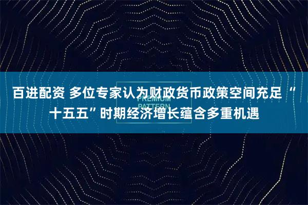 百进配资 多位专家认为财政货币政策空间充足 “十五五”时期经济增长蕴含多重机遇