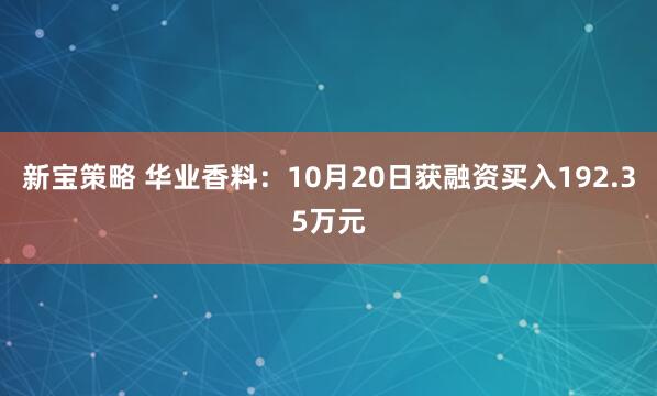 新宝策略 华业香料：10月20日获融资买入192.35万元