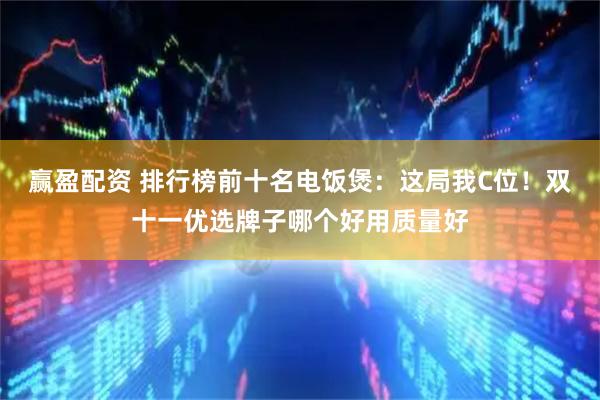 赢盈配资 排行榜前十名电饭煲：这局我C位！双十一优选牌子哪个好用质量好