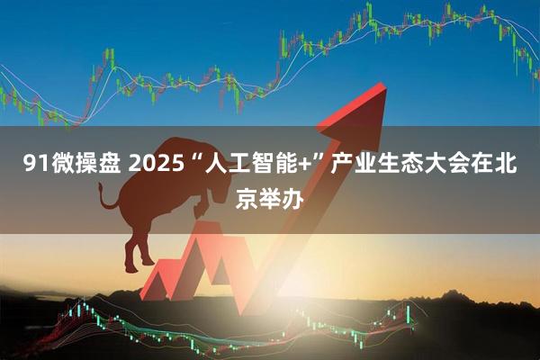 91微操盘 2025“人工智能+”产业生态大会在北京举办