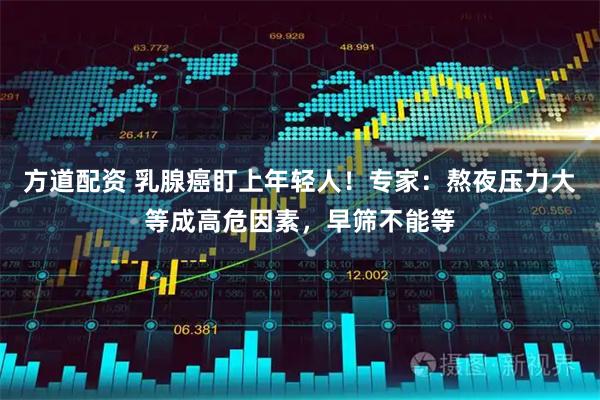 方道配资 乳腺癌盯上年轻人！专家：熬夜压力大等成高危因素，早筛不能等