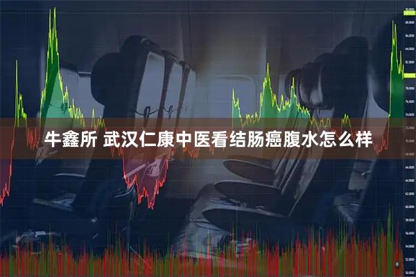 牛鑫所 武汉仁康中医看结肠癌腹水怎么样