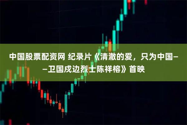 中国股票配资网 纪录片《清澈的爱，只为中国——卫国戍边烈士陈祥榕》首映