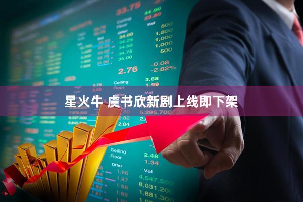 星火牛 虞书欣新剧上线即下架