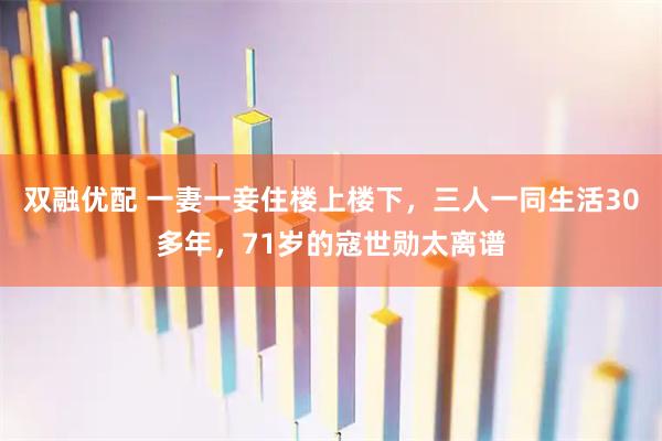 双融优配 一妻一妾住楼上楼下，三人一同生活30多年，71岁的寇世勋太离谱