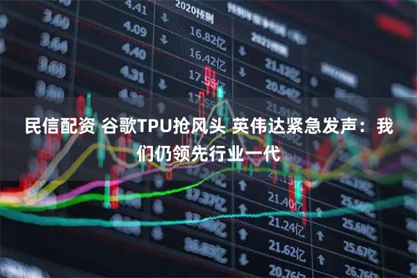 民信配资 谷歌TPU抢风头 英伟达紧急发声：我们仍领先行业一代