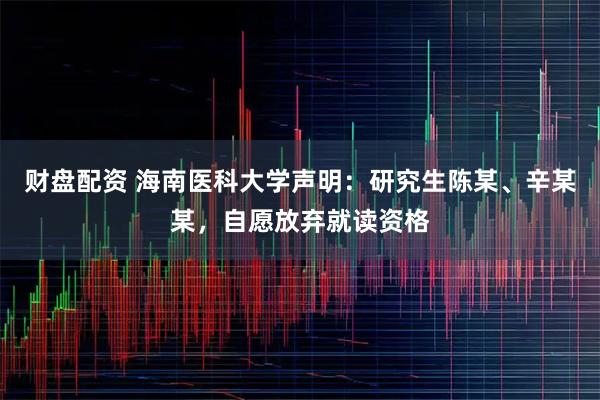 财盘配资 海南医科大学声明：研究生陈某、辛某某，自愿放弃就读资格