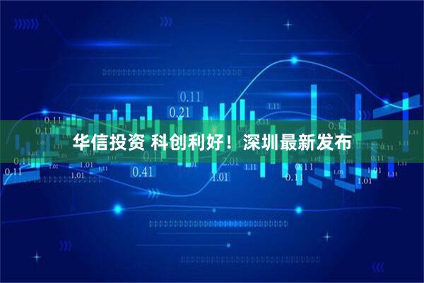 华信投资 科创利好！深圳最新发布